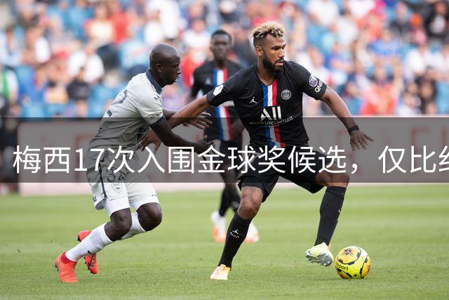 梅西17次入围金球奖候选，仅比纪录保持者C罗少一次